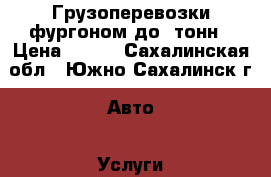 Грузоперевозки фургоном до 2тонн › Цена ­ 700 - Сахалинская обл., Южно-Сахалинск г. Авто » Услуги   . Сахалинская обл.,Южно-Сахалинск г.